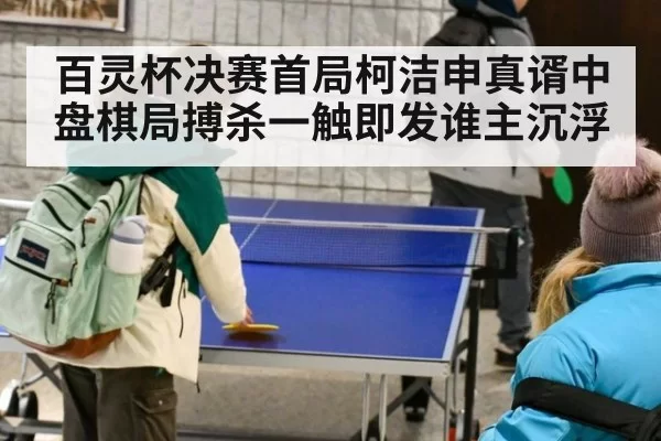 百灵杯决赛首局柯洁申真谞中盘棋局搏杀一触即发谁主沉浮