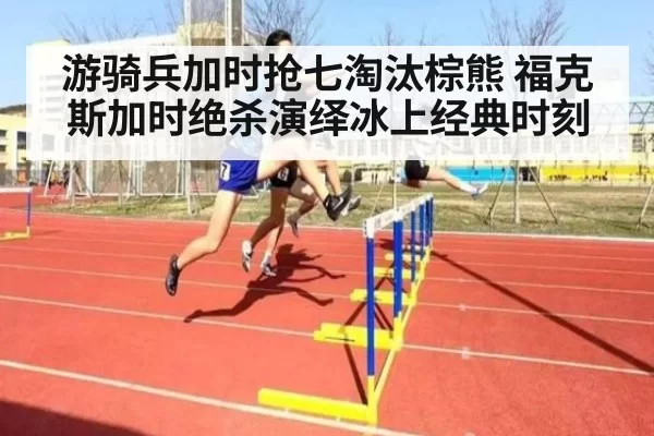 游骑兵加时抢七淘汰棕熊 福克斯加时绝杀演绎冰上经典时刻