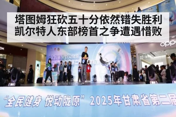 塔图姆狂砍五十分依然错失胜利凯尔特人东部榜首之争遭遇惜败