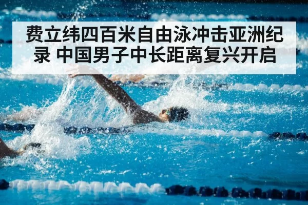 费立纬四百米自由泳冲击亚洲纪录 中国男子中长距离复兴开启